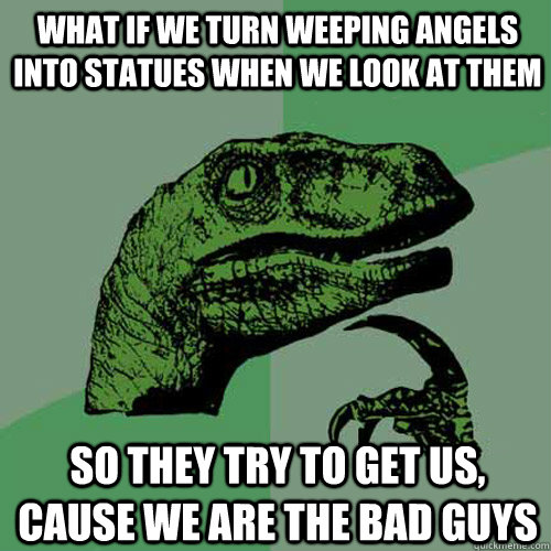 What if we turn weeping angels into statues when we look at them So they try to get us, cause we are the bad guys - What if we turn weeping angels into statues when we look at them So they try to get us, cause we are the bad guys  Philosoraptor