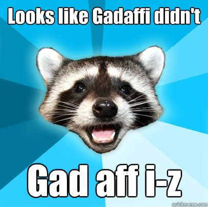 Looks like Gadaffi didn't Gad aff i-z  Lame Pun Coon