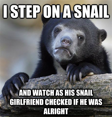 I STEP ON A SNAIL AND WATCH AS HIS SNAIL GIRLFRIEND CHECKED IF HE WAS ALRIGHT  Confession Bear