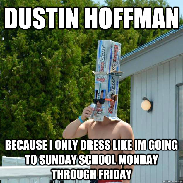 Dustin Hoffman Because i only dress like im going to sunday school monday through friday  