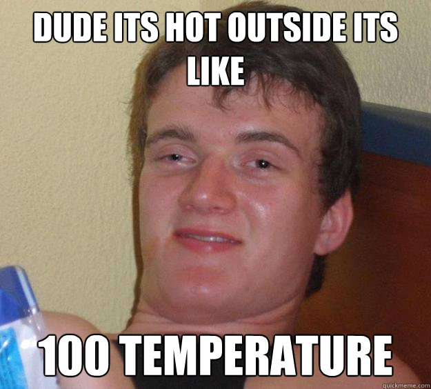 dude its hot outside its like 100 temperature  10 Guy