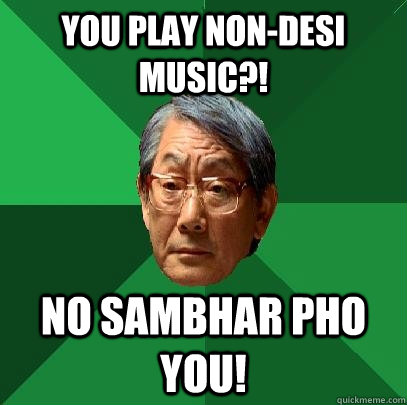 You play non-desi music?! No sambhar pho you!  High Expectations Asian Father