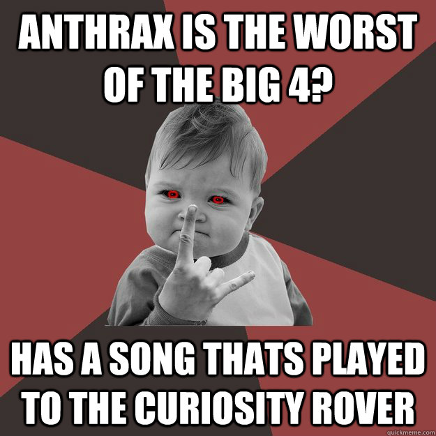 Anthrax is the worst of the Big 4? Has a song thats played to the Curiosity Rover - Anthrax is the worst of the Big 4? Has a song thats played to the Curiosity Rover  Metal Success Kid
