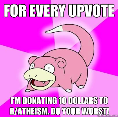 For every upvote I'm donating 10 dollars to r/Atheism. do your worst! - For every upvote I'm donating 10 dollars to r/Atheism. do your worst!  Slowpoke