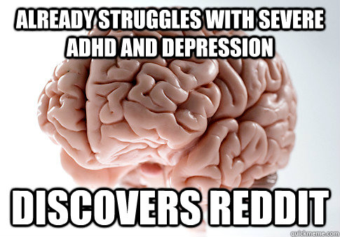 Already Struggles with severe ADHD and Depression Discovers reddit  Scumbag Brain