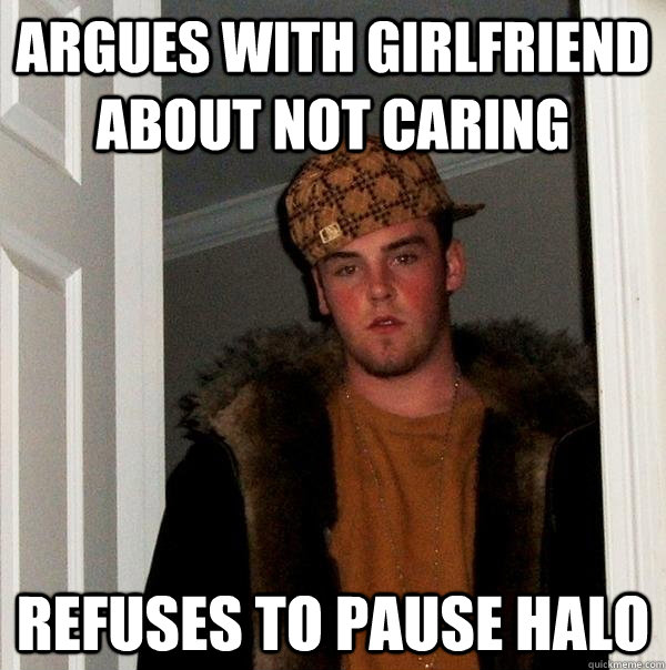 argues with girlfriend about not caring refuses to pause halo  Scumbag Steve