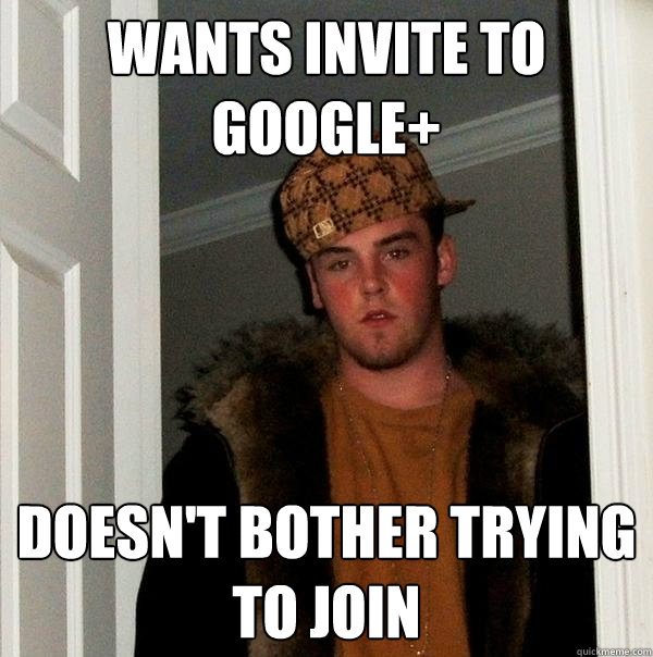 Wants invite to google+ doesn't bother trying to join  Scumbag Steve