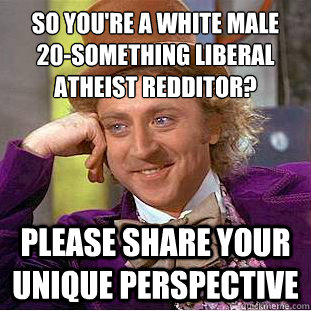 so you're a white male 
20-something liberal atheist redditor? please share your unique perspective  Condescending Wonka