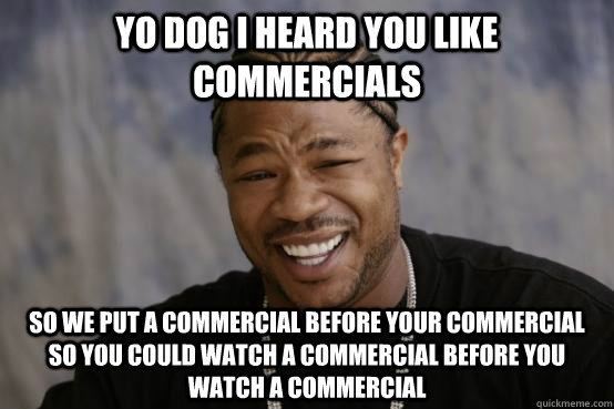 Yo dog I heard you like commercials So we put a commercial before your commercial so you could watch a commercial before you watch a commercial  YO DAWG