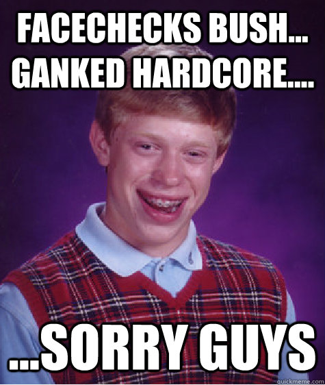 Facechecks Bush... Ganked Hardcore.... ...Sorry Guys  Bad Luck Brian