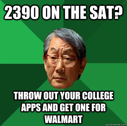 2390 ON THE SAT? THROW OUT YOUR COLLEGE APPS AND GET ONE FOR WALMART - 2390 ON THE SAT? THROW OUT YOUR COLLEGE APPS AND GET ONE FOR WALMART  High Expectations Asian Father