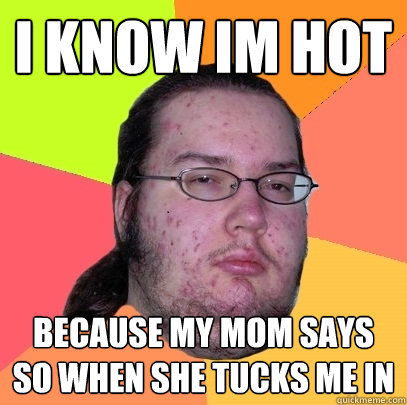 I know im hot  Because my mom says so when she tucks me in  Butthurt Dweller