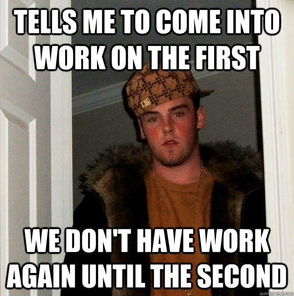 Tells me to come into work on the first we don't have work again until the second - Tells me to come into work on the first we don't have work again until the second  Scumbag Steve