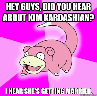 Hey Guys, Did you hear about kim kardashian? I hear she's getting married.  Slowpoke