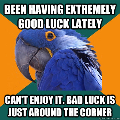 Been having extremely good luck lately Can't enjoy it. Bad luck is just around the corner  Paranoid Parrot