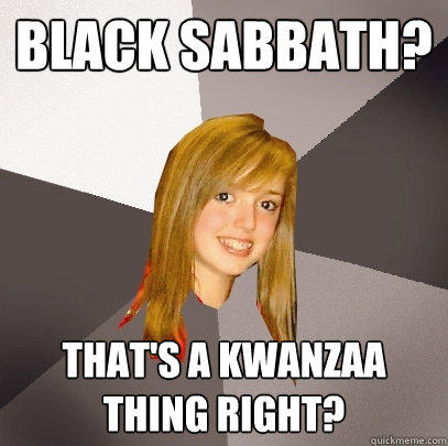 Black Sabbath? That's a kwanzaa thing right?  