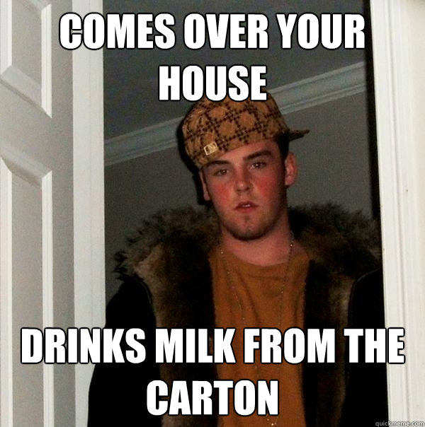 Comes over your house Drinks milk from the carton - Comes over your house Drinks milk from the carton  Scumbag Steve