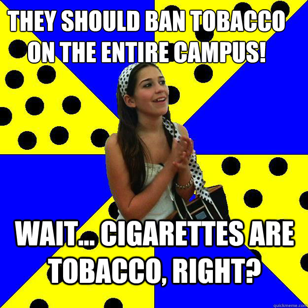 they should ban tobacco on the entire campus!  wait... cigarettes are tobacco, right? - they should ban tobacco on the entire campus!  wait... cigarettes are tobacco, right?  Sheltered Suburban Kid