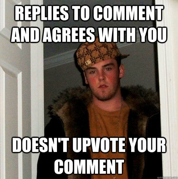 REPLIES to comment and agrees with you doesn't upvote your comment  Scumbag Steve