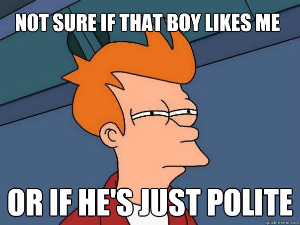 Not sure if that boy likes me Or if he's just polite  Futurama Fry