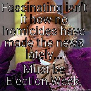 FASCINATING ISN'T IT HOW NO HOMICIDES HAVE MADE THE NEWS LATELY... MUST BE ELECTION WEEK. Condescending Wonka