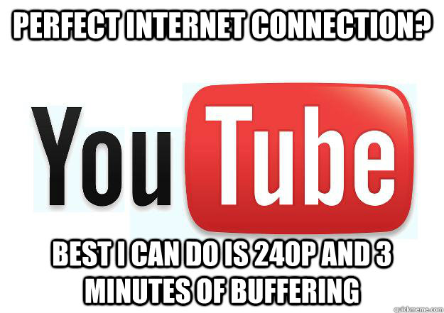 Perfect Internet connection? Best I can do is 240p and 3 minutes of buffering  Scumbag Youtube