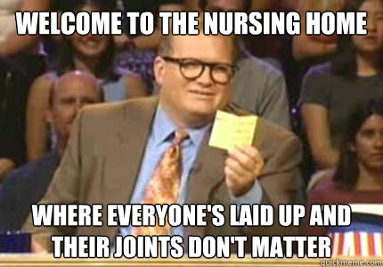 welcome to the nursing home where everyone's laid up and their joints don't matter - welcome to the nursing home where everyone's laid up and their joints don't matter  Whose Line