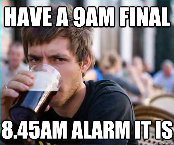 have a 9am final 8.45am alarm it is  Lazy College Senior