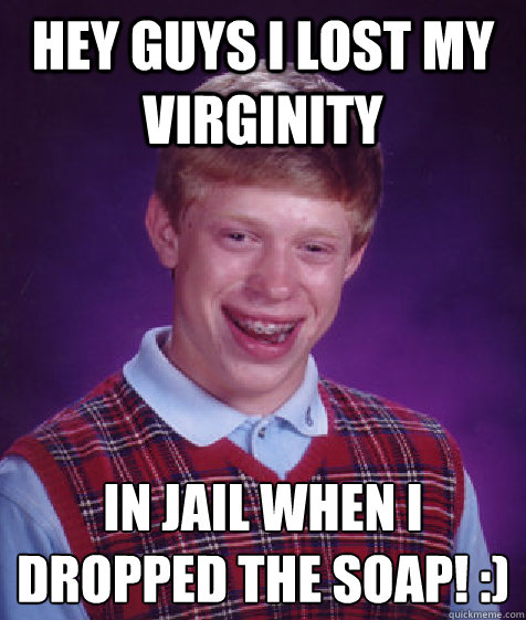 hey guys I lost my virginity in jail when i dropped the soap! :)  Bad Luck Brian