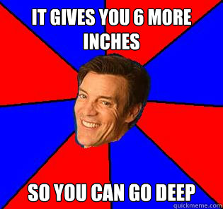 it gives you 6 more inches so you can go deep  Socially Awkward Tony Horton