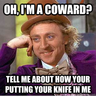 oh, i'm a coward? tell me about how your putting your knife in me - oh, i'm a coward? tell me about how your putting your knife in me  Condescending Wonka