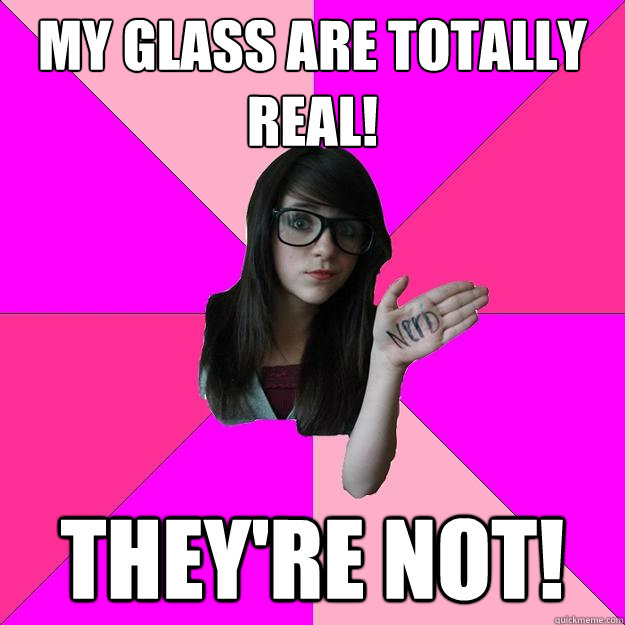 My glass are totally real!  THEY'RE NOT!  Idiot Nerd Girl