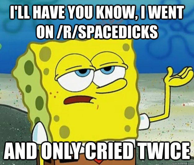 I'll have you know, I went on /r/spacedicks  and only cried twice - I'll have you know, I went on /r/spacedicks  and only cried twice  Tough Spongebob