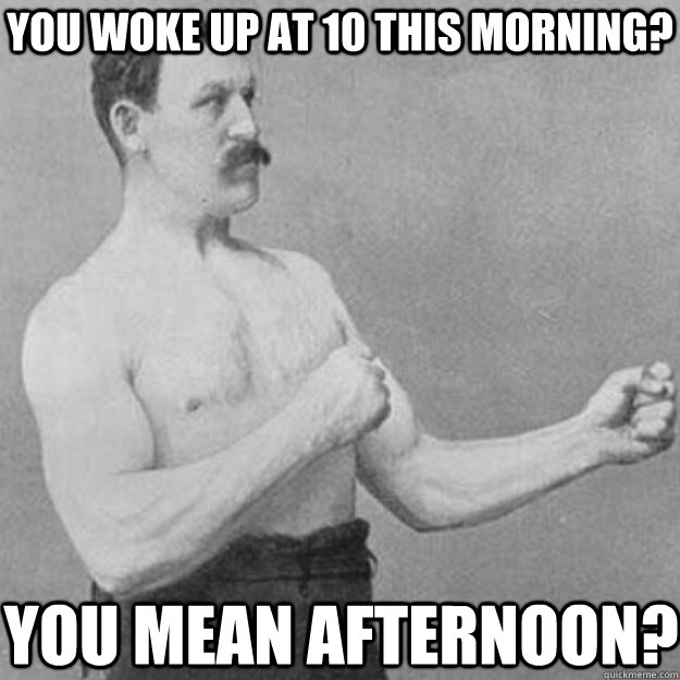 You woke up at 10 this morning?  You mean afternoon?   overly manly man