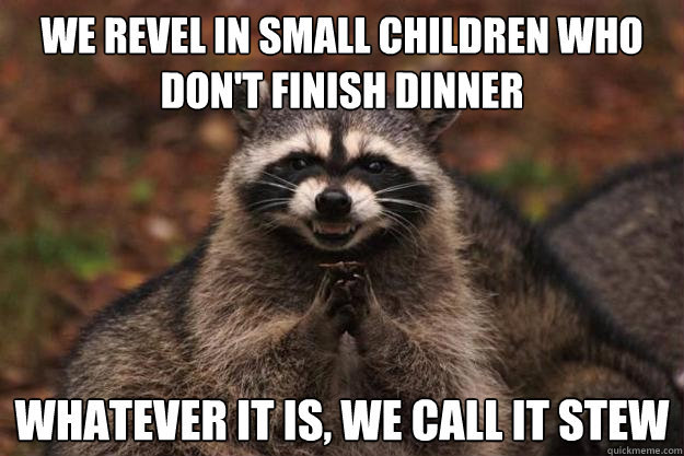 we revel in small children who don't finish dinner whatever it is, we call it stew  Evil Plotting Raccoon