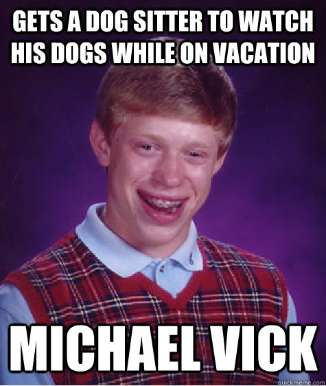 gets a dog sitter to watch his dogs while on vacation michael vick  Bad Luck Brian