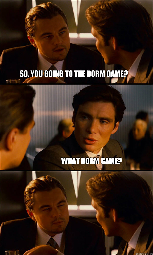 So, you going to the Dorm game? What dorm game?  Inception