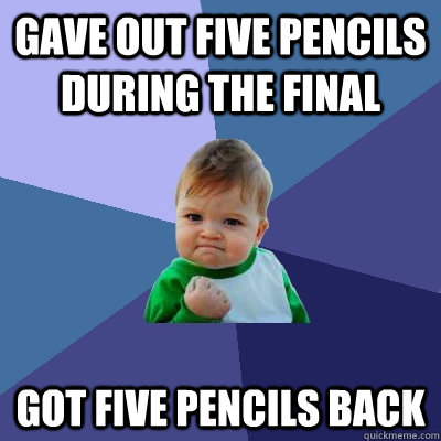 Gave out five pencils during the final Got five pencils back  Success Kid