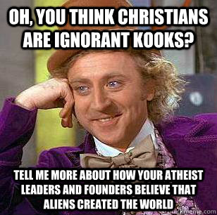 Oh, you think Christians are ignorant kooks? Tell me more about how your atheist leaders and founders believe that aliens created the world  Condescending Wonka