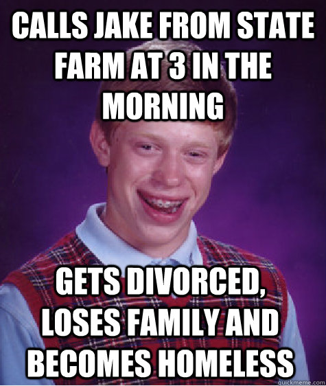 calls jake from state farm at 3 in the morning gets divorced, loses family and becomes homeless  Bad Luck Brian