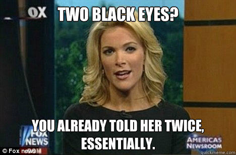 two black eyes? you already told her twice, essentially.  Megyn Kelly