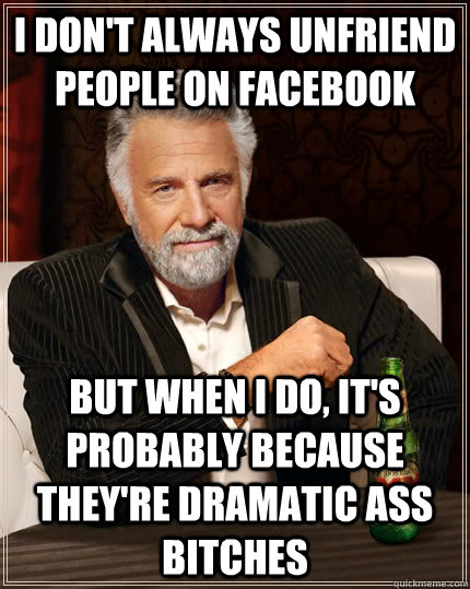 I don't always unfriend people on Facebook but when I do, it's probably because they're dramatic ass bitches - I don't always unfriend people on Facebook but when I do, it's probably because they're dramatic ass bitches  The Most Interesting Man In The World