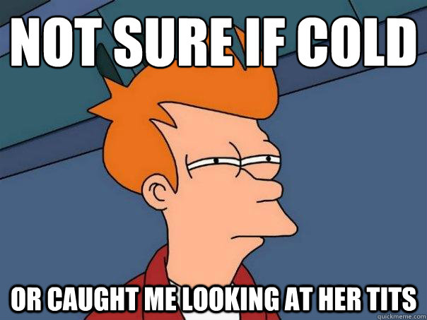 Not sure if cold Or caught me looking at her tits  Futurama Fry