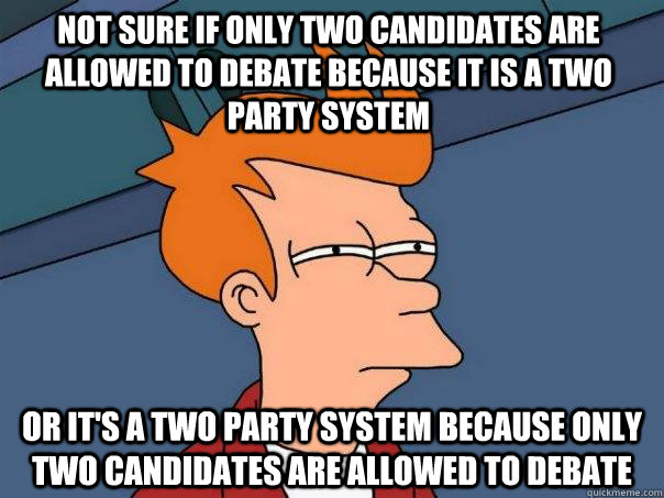 Not sure if only two candidates are allowed to debate because it is a two party system Or it's a two party system because only two candidates are allowed to debate  Futurama Fry