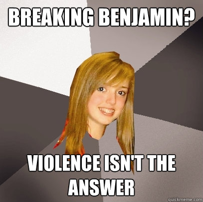 Breaking Benjamin? Violence isn't the answer  Musically Oblivious 8th Grader