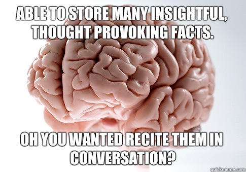 Able to store many insightful, thought provoking facts. Oh you wanted recite them in conversation?  Scumbag Brain