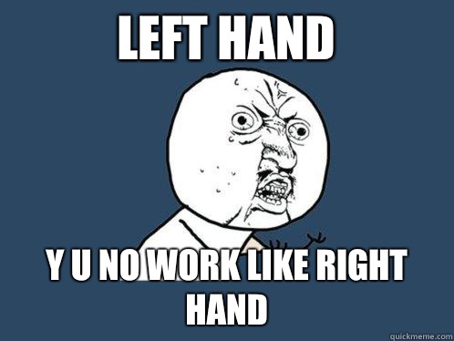 Left hand y u no work like right hand  Y U No