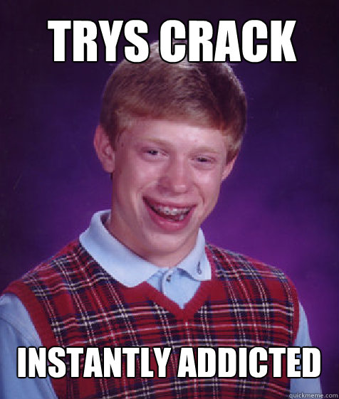 Trys crack instantly addicted  Bad Luck Brian