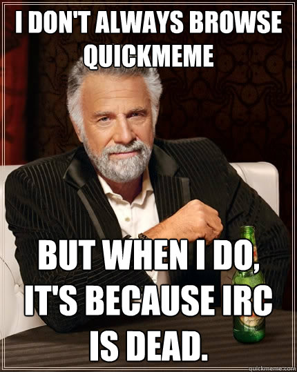 I don't always browse quickmeme but when i do, it's because IRC is dead. - I don't always browse quickmeme but when i do, it's because IRC is dead.  The Most Interesting Man In The World