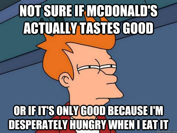 Not sure if mcdonald's actually tastes good Or if it's only good because i'm desperately hungry when i eat it  - Not sure if mcdonald's actually tastes good Or if it's only good because i'm desperately hungry when i eat it   Futurama Fry